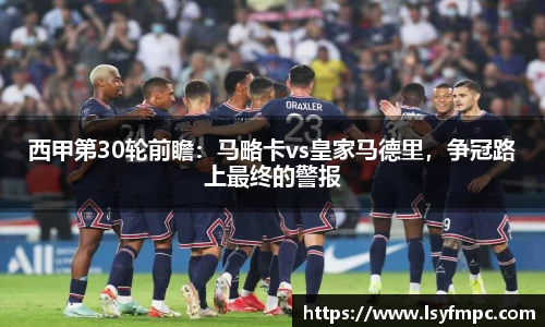 西甲第30轮前瞻：马略卡vs皇家马德里，争冠路上最终的警报