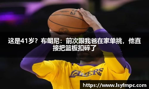 这是41岁？布朗尼：前次跟我爸在家单挑，他直接把篮板扣碎了